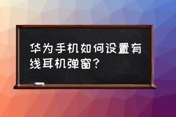 华为手机怎么设置耳机弹窗 华为手机如何设置有线耳机弹窗？