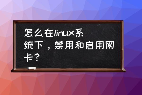 linux怎么禁用无线网卡 怎么在linux系统下，禁用和启用网卡？