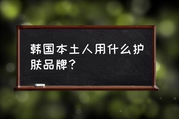 韩国人喜欢用什么护肤品 韩国本土人用什么护肤品牌？