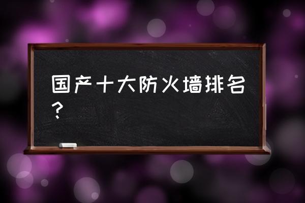 防火墙哪家好文档介绍内容 国产十大防火墙排名？