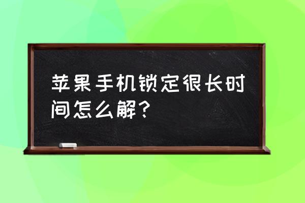 苹果手机锁定几千天 苹果手机锁定很长时间怎么解？