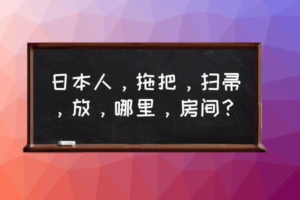 扫帚拖把放哪都不好看 日本人，拖把，扫帚，放，哪里，房间？