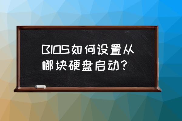 电脑选什么硬盘启动项 BIOS如何设置从哪块硬盘启动？