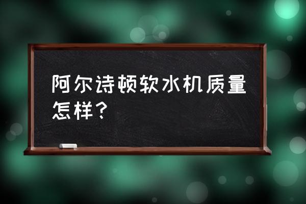 软水处理器怎样 阿尔诗顿软水机质量怎样？