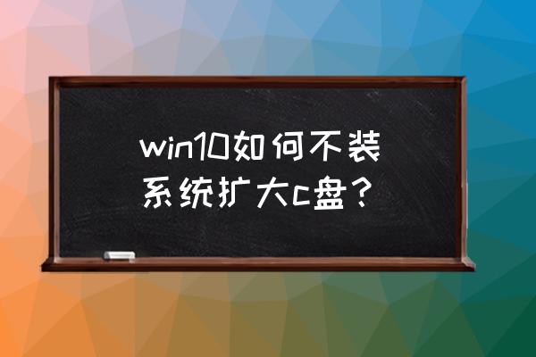 win10系统怎么给c盘扩大 win10如何不装系统扩大c盘？