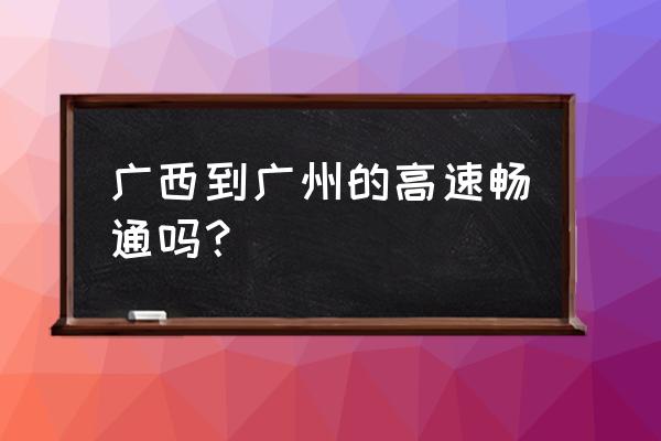 玉林到广州的高速路况怎么样 广西到广州的高速畅通吗？