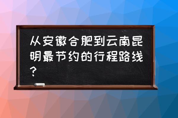 合肥哪个火车站到昆明 从安徽合肥到云南昆明最节约的行程路线？