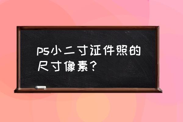 小二寸宽度高度是多少像素 ps小二寸证件照的尺寸像素？