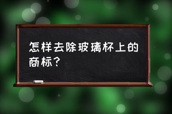 玻璃杯上的商标贴怎么去除 怎样去除玻璃杯上的商标？