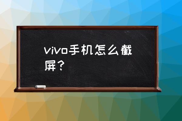 vivo手机怎么截屏没有按键 vivo手机怎么截屏？