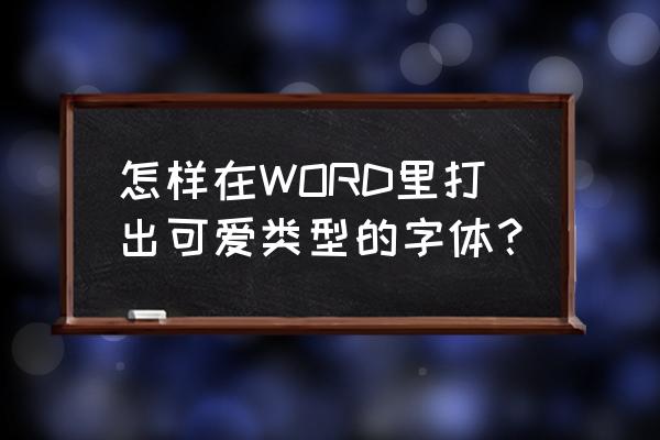 怎样在电脑上打出好看的字体 怎样在WORD里打出可爱类型的字体？