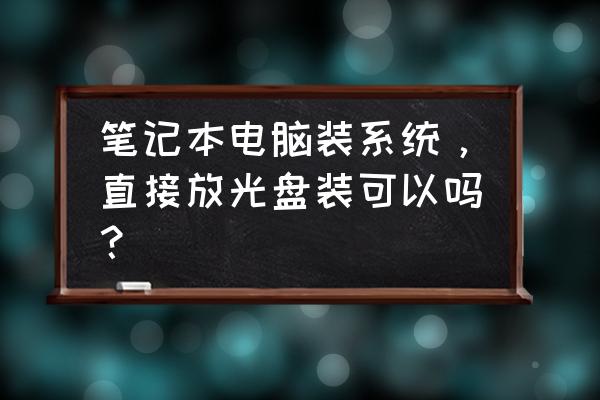 笔记本电脑如何安装系统光碟 笔记本电脑装系统，直接放光盘装可以吗？