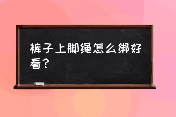 裤子的绳子怎么绑好看 裤子上脚绳怎么绑好看？