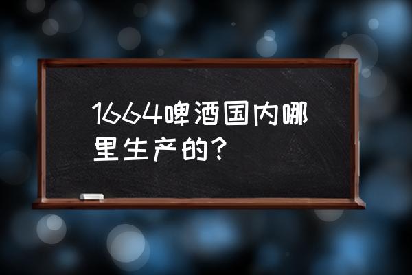 1664啤酒是哪出的 1664啤酒国内哪里生产的？