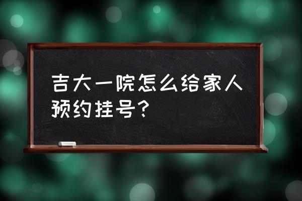 吉林大学怎么进行心理预约 吉大一院怎么给家人预约挂号？