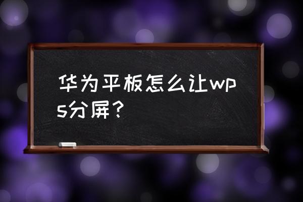 华为m2一803l平板电脑如何分屏 华为平板怎么让wps分屏？