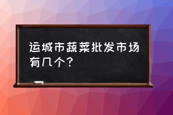 山西运城禹都市场是不是要拆了 运城市蔬菜批发市场有几个？