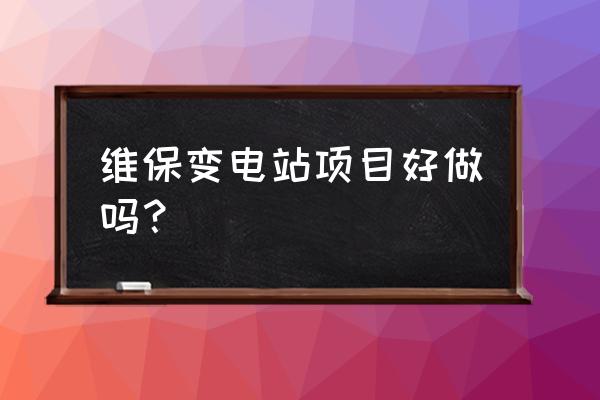 在变电站做运维好吗 维保变电站项目好做吗？