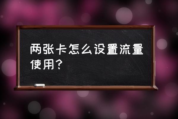 怎样使用双卡双待手机流量 两张卡怎么设置流量使用？