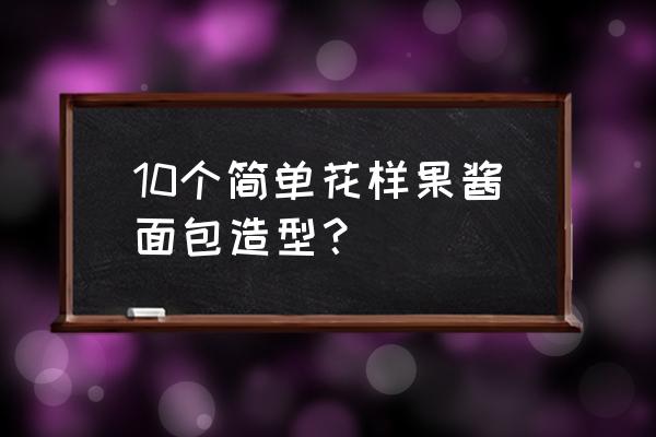 果酱面包怎么做造型 10个简单花样果酱面包造型？