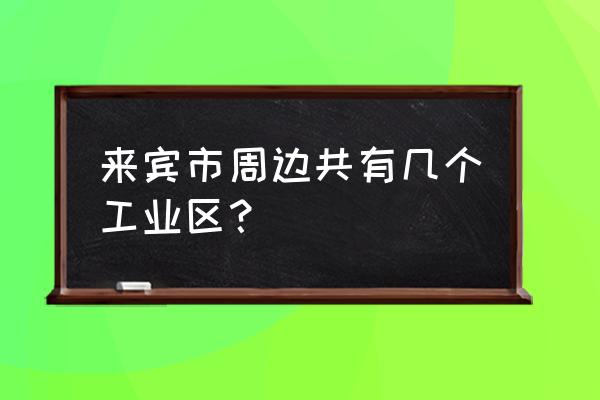 广西来宾有哪些重要工业 来宾市周边共有几个工业区？