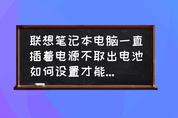 不可拆电池的笔记本怎么保养 联想笔记本电脑一直插着电源不取出电池如何设置才能保护电池？