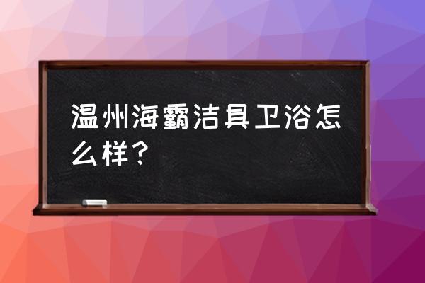 厦门路达怎么样 温州海霸洁具卫浴怎么样？