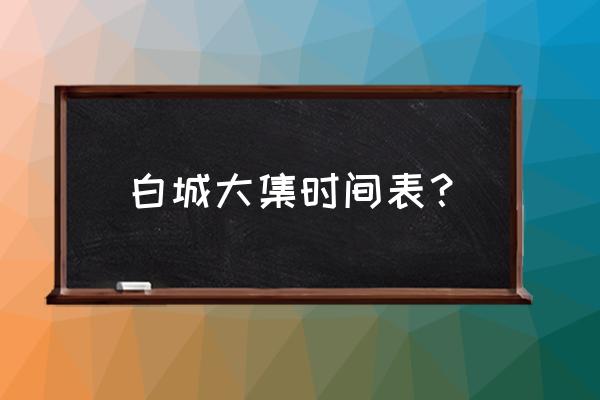 白城旧物市场在哪里 白城大集时间表？