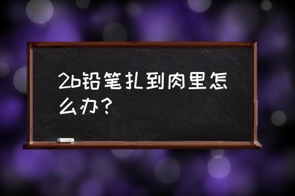 铅笔插到肉里颜色怎么清除 2b铅笔扎到肉里怎么办？