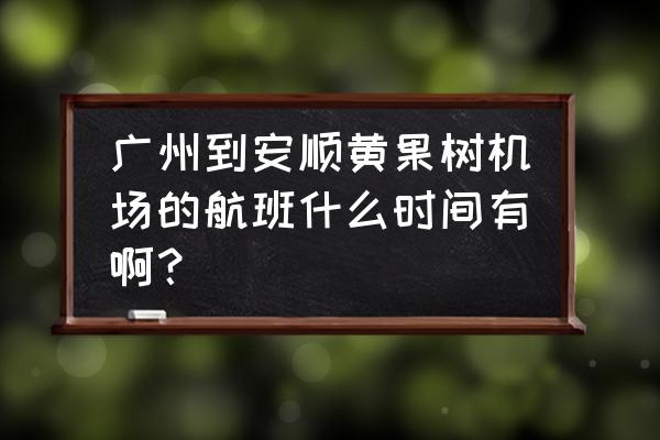 广东坐飞机到安顺几个小时 广州到安顺黄果树机场的航班什么时间有啊？