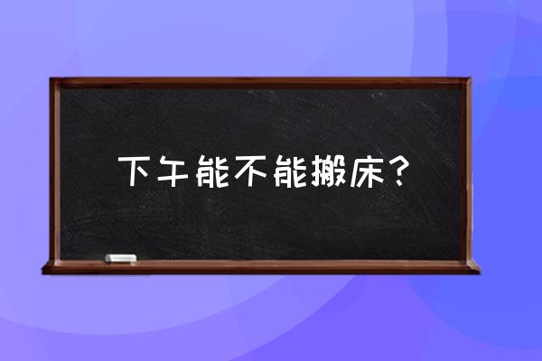 下午搬床有什么影响 下午能不能搬床？