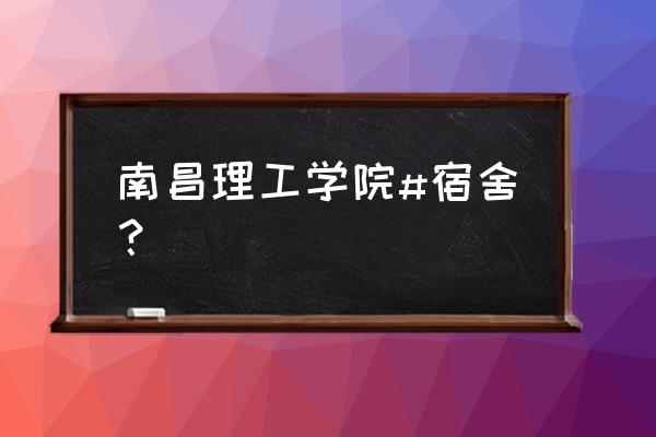 南昌工学院怎么分宿舍 南昌理工学院#宿舍？