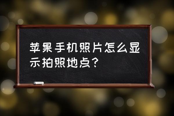 苹果手机相片怎么找拍摄地点 苹果手机照片怎么显示拍照地点？