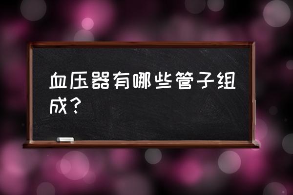 血压计袖带充气的叫什么 血压器有哪些管子组成？