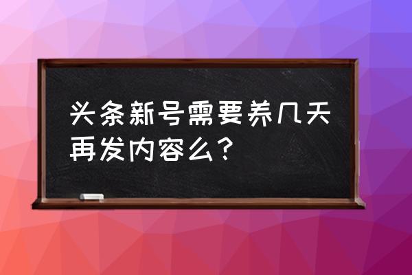 今日头条新号能发文章吗 头条新号需要养几天再发内容么？