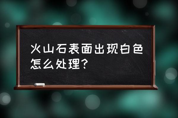 火山石茶几电视柜优缺点 火山石表面出现白色怎么处理？