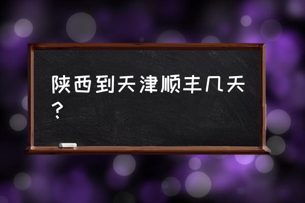 西安顺丰到南京几天 陕西到天津顺丰几天？