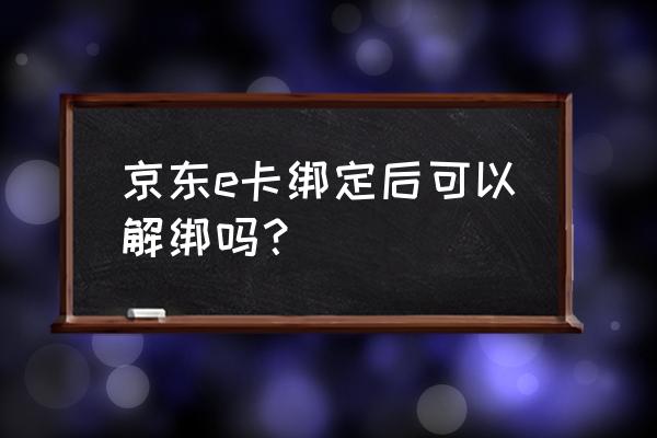 怎么删除京东e卡记录 京东e卡绑定后可以解绑吗？