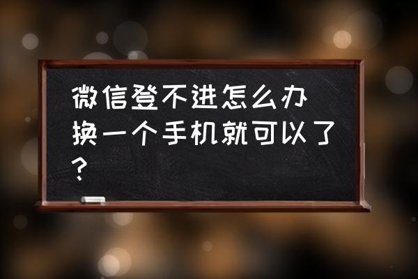 换手机微信登不上去怎么办 微信登不进怎么办 换一个手机就可以了？