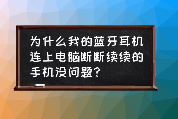 蓝牙耳机连接电脑怎么断断续续 为什么我的蓝牙耳机连上电脑断断续续的手机没问题？