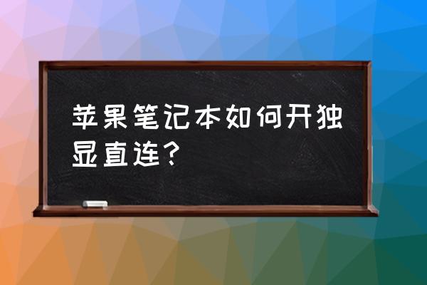 苹果笔记本怎么切换独显 苹果笔记本如何开独显直连？