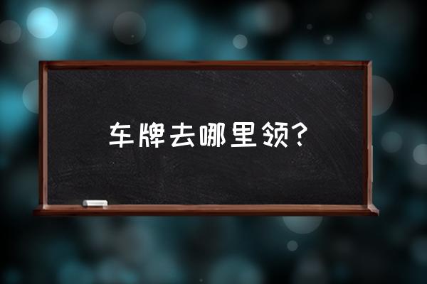 吉安办车牌在哪里 车牌去哪里领？