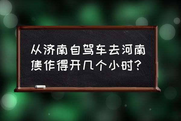 济南到焦作开车怎么走快 从济南自驾车去河南焦作得开几个小时？