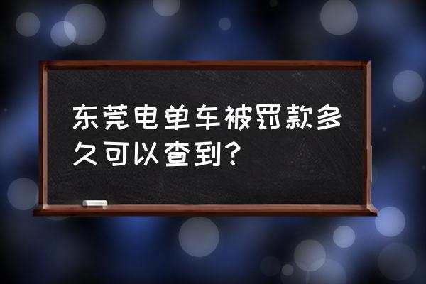 东莞违章几天收到信息 东莞电单车被罚款多久可以查到？