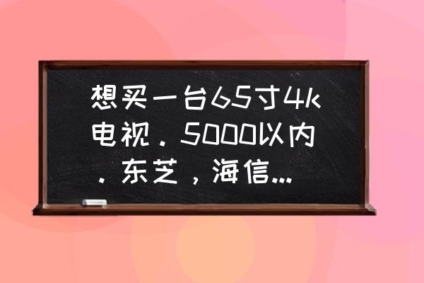 东芝小米哪家电视好 想买一台65寸4k电视。5000以内。东芝，海信，创维，小米，海尔。哪个好一些。在网上挑的眼花缭乱？