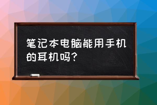 手机的耳机笔记本能用吗 笔记本电脑能用手机的耳机吗？