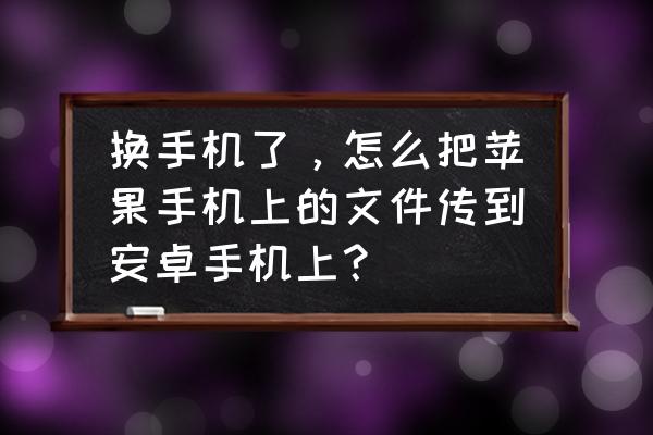 苹果系统文件怎样导安卓里面 换手机了，怎么把苹果手机上的文件传到安卓手机上？