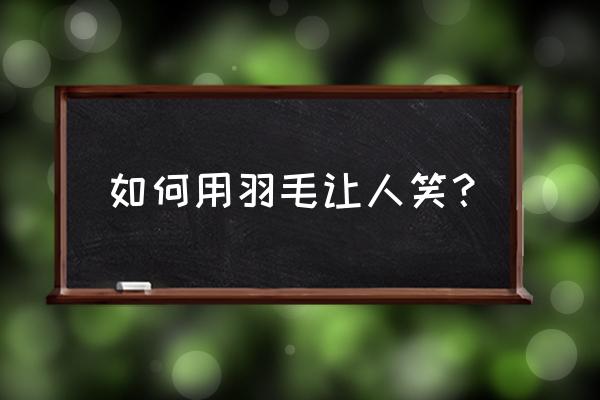 看明星们怎样控制用羽毛 如何用羽毛让人笑？