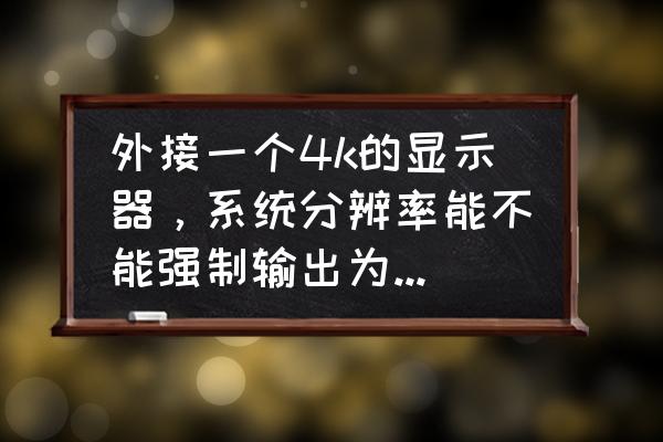 支持复制超过4k分辨率屏幕吗 外接一个4k的显示器，系统分辨率能不能强制输出为4k？效果？