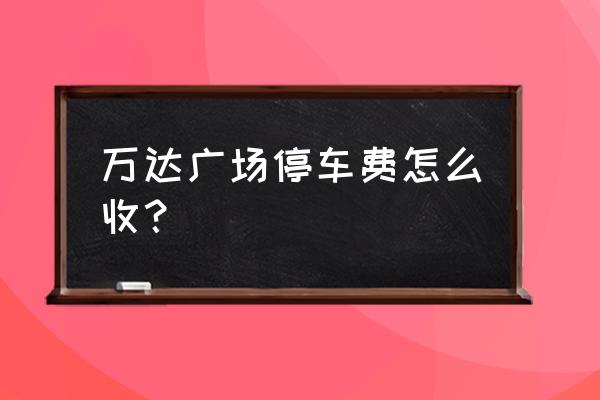 济南市万达停车场怎么收费标准 万达广场停车费怎么收？